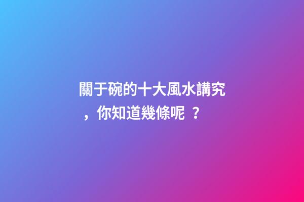 關于碗的十大風水講究，你知道幾條呢？